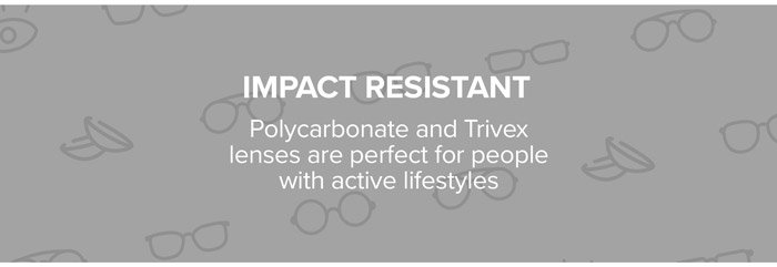 Impact Resistant - Polycarbonate and Trivex lenses are perfect for people with active lifestyles