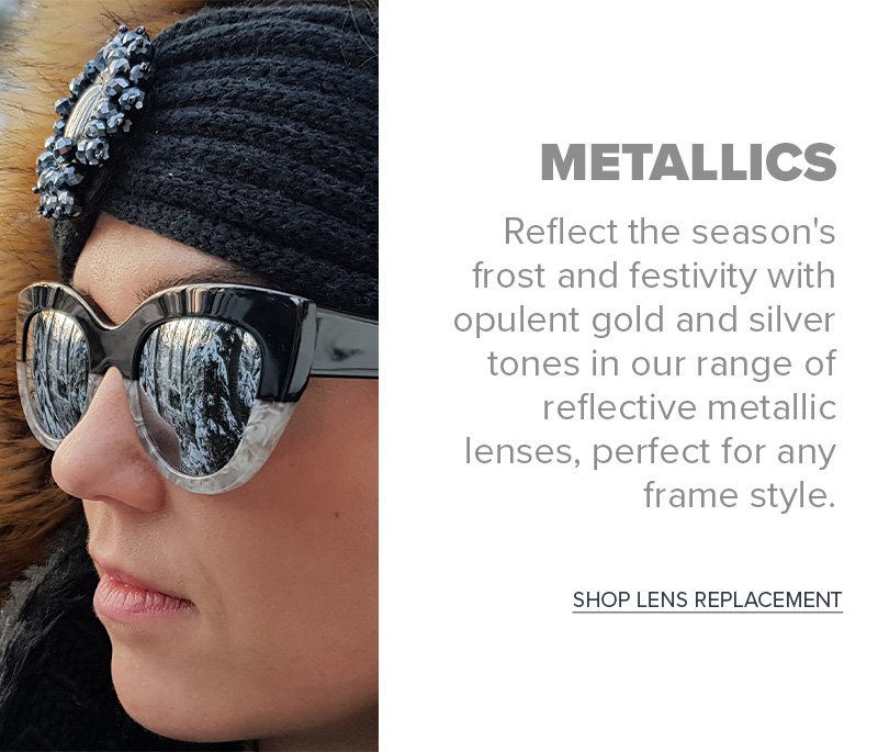 Metallics - Reflect the season's frost and festivity with opulent gold and silver tones in our range of reflective metallic lenses, perfect for any frame style. - Shop lens replacement