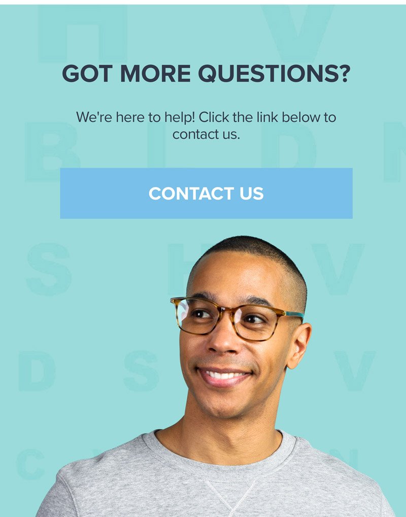 Got more questions? We're here to help! Click the link below to contact us. CONTACT US