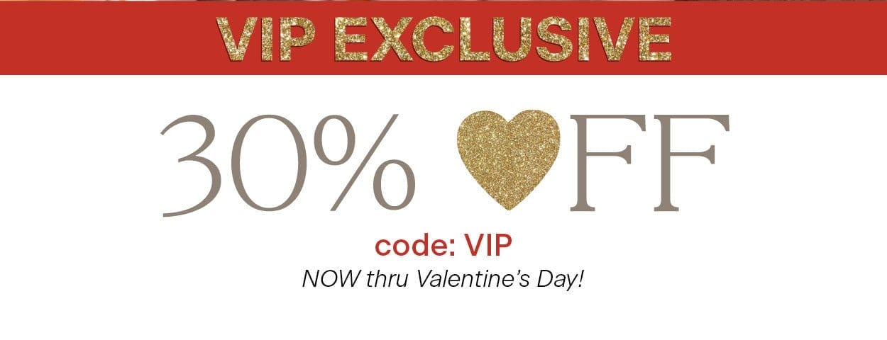 VIP Exclusive 30% OFF Code: VIP Now thru Valentine's Day!