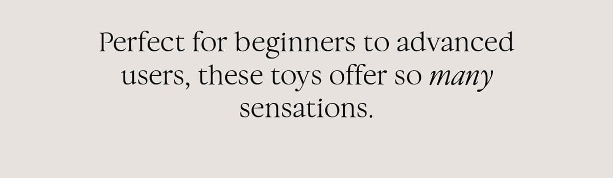 Perfect for beginners to advanced users, these toys offer so many sensations.