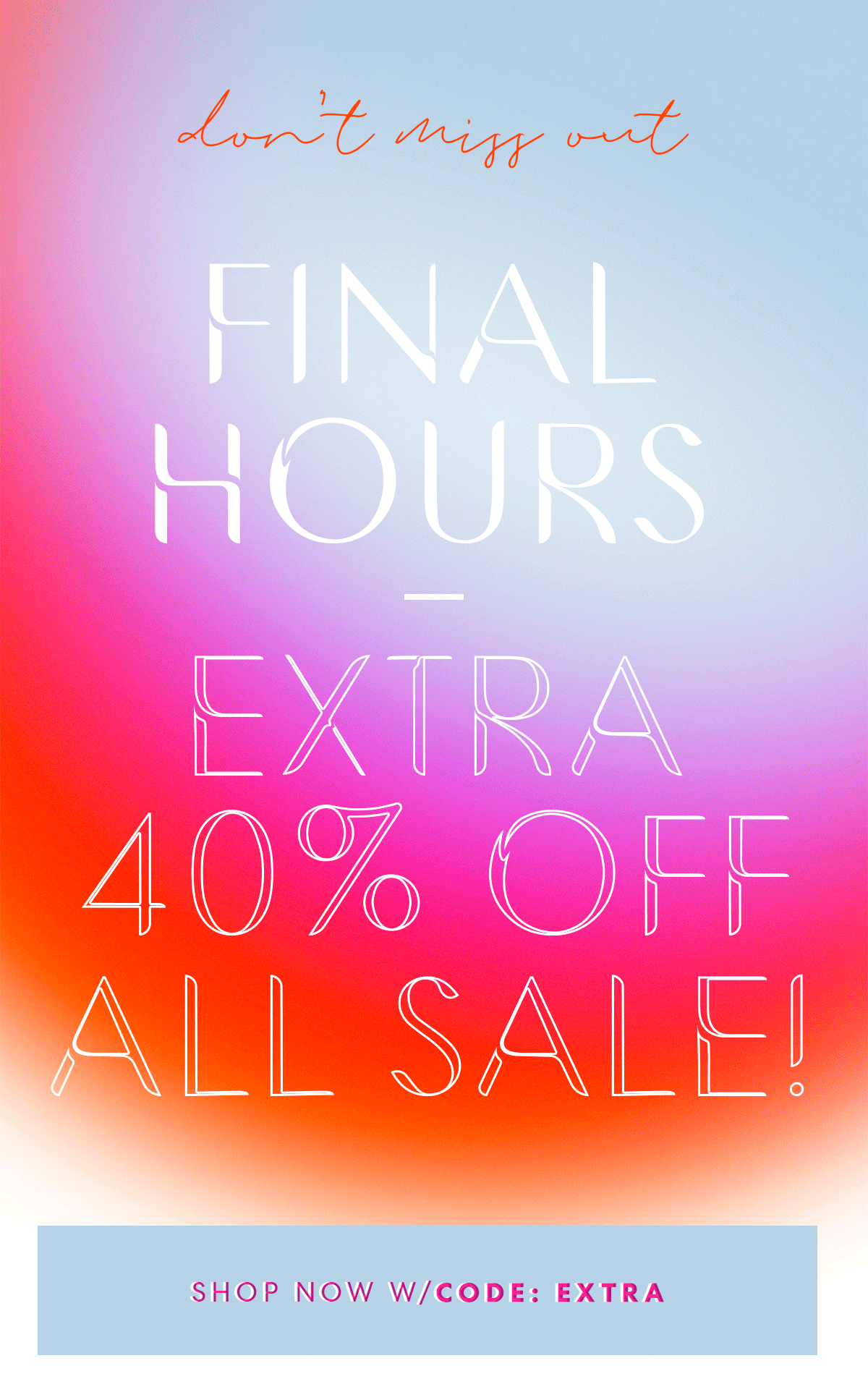 don't miss out! FINAL HOURS - EXTRA 40% OFF ALL SALE! SHOP NOW W/CODE: EXTRA