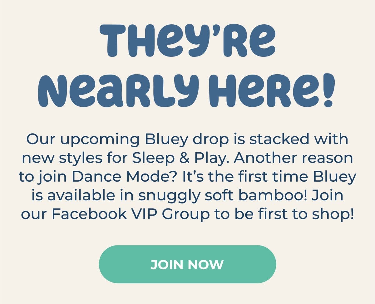 They're Nearly Here! Our upcoming Bluey drop is stacked with new styles for Sleep & Play. Another reason to join Dance Mode? It's the first time Bluey is available in snuggly soft bamboo! Join our Facebook VIP Group to be first to shop! | JOIN NOW