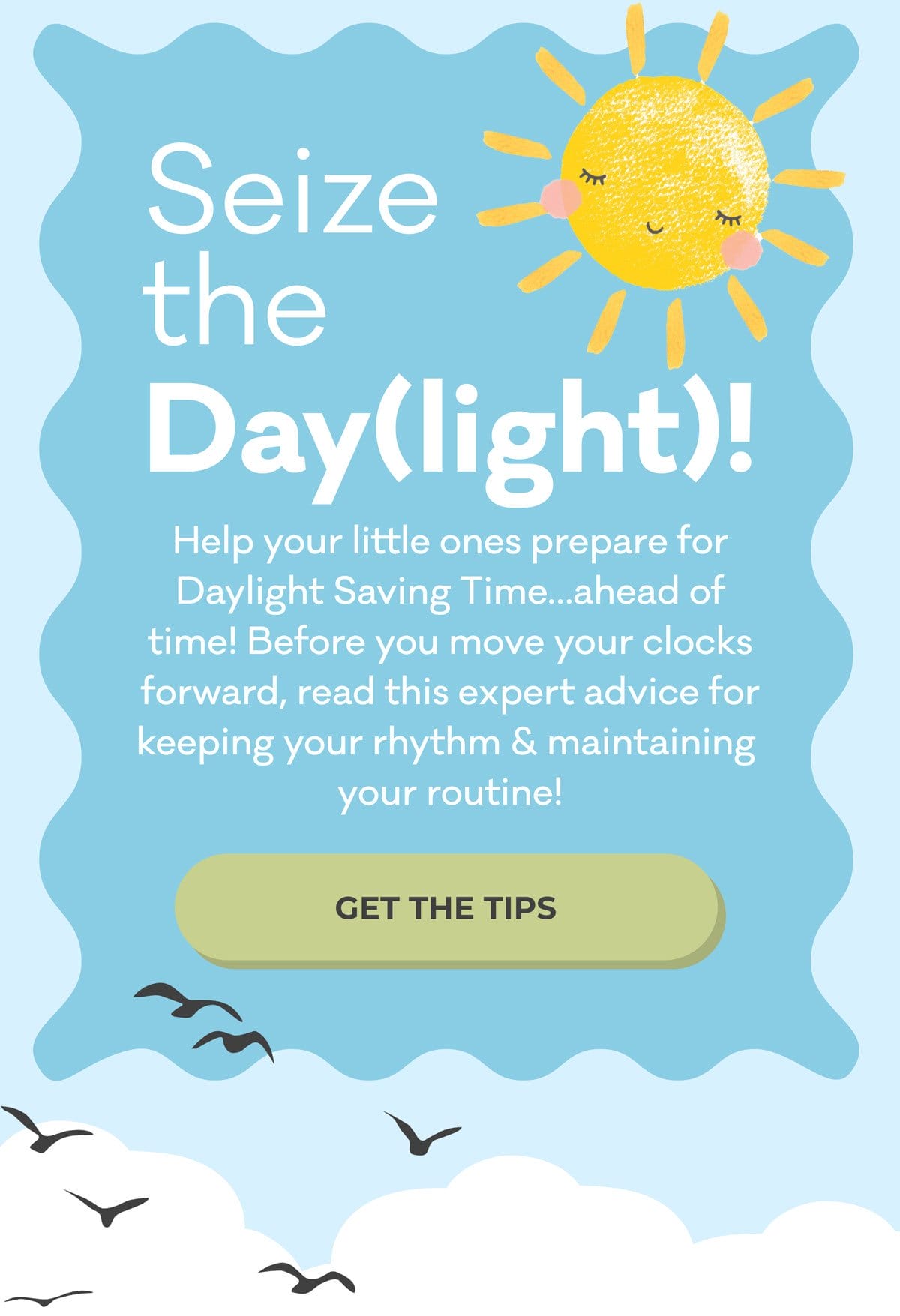 Seize the Day(light)! | Help your little ones prepare for Daylight Savings Time...ahead of time! Before you move your clocks forward, read this expert advice for keeping your rhythm & maintaining your routine! | GET THE TIPS