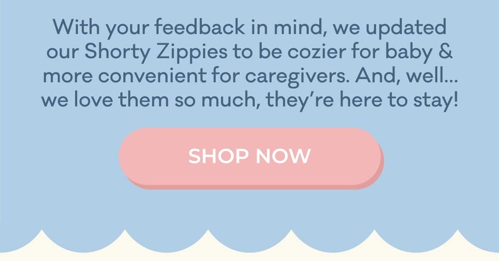 With your feedback in mind, we updated our Shorty Zippies to be cozier for baby & more convenient for caregivers. And, well... we love them so much, they're here to stay! | SHOP NOW