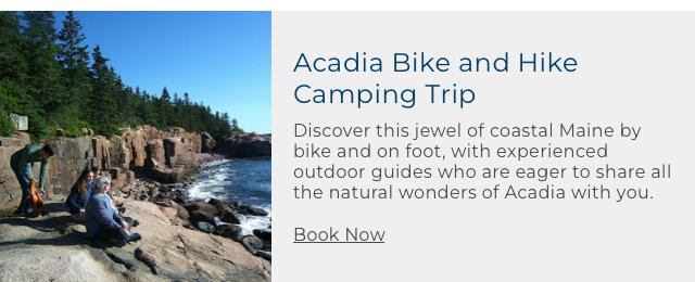 Acadia Bike and Hike Camping Trip. Discover this jewel of coastal Maine by bike and on foot, with experienced outdoor guides who are eager to share all the natural wonders of Acadia with you.