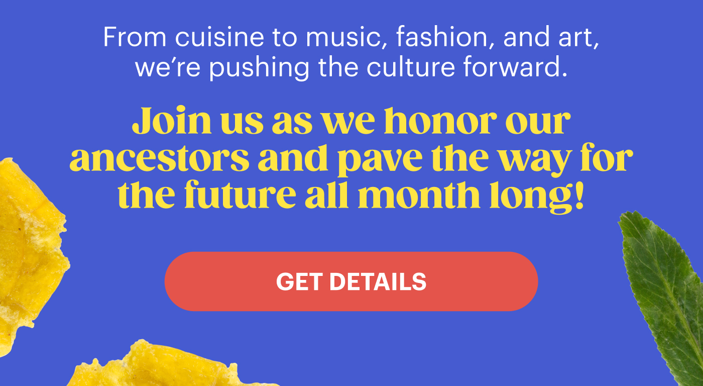 From cuisine to music, fashion, and art, we’re pushing the culture forward. Join us as we honor our ancestors and pave the way for the \u200bfuture all month long! Get Details.