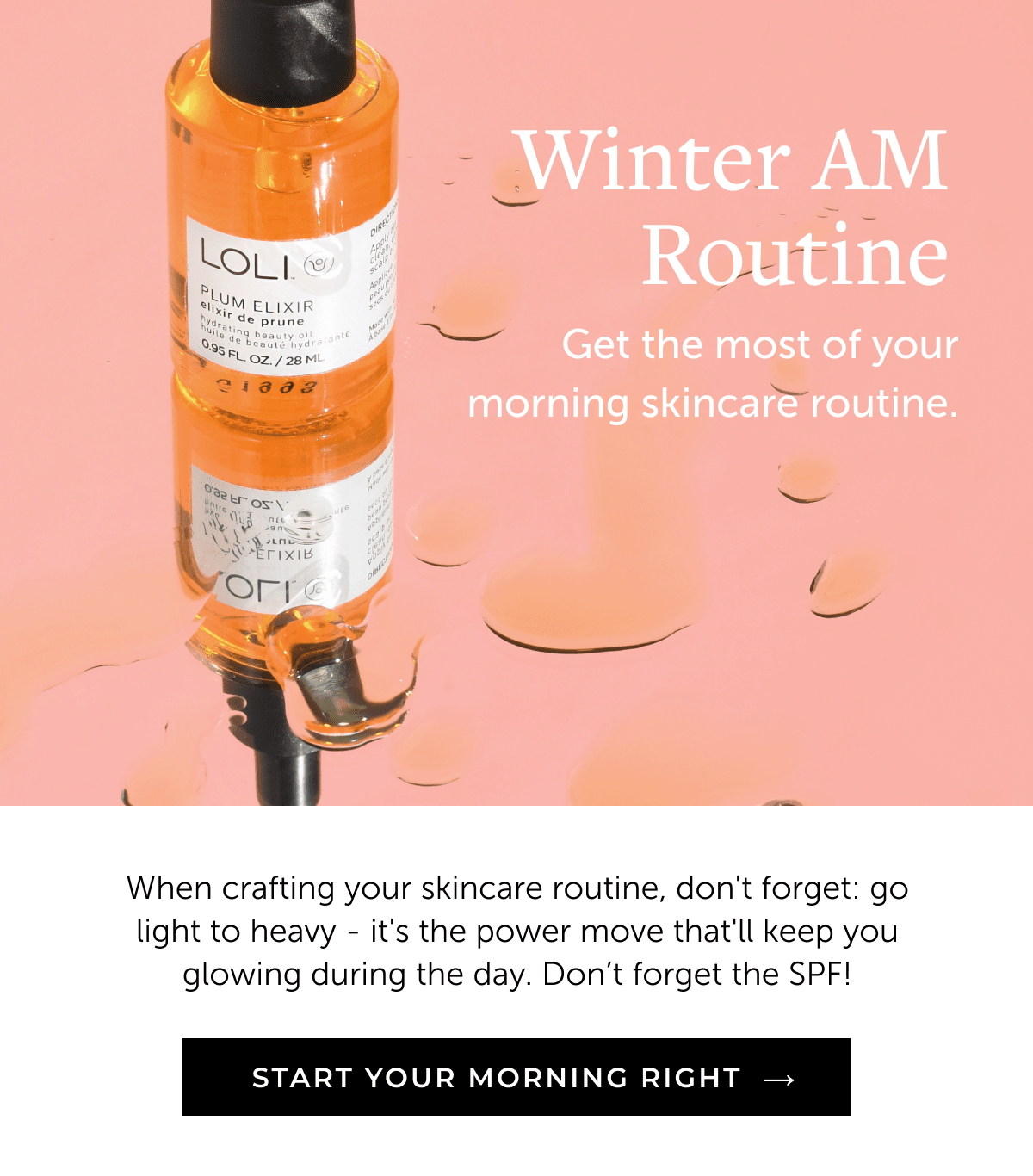 Winter AM Routine When crafting your skincare routine, don't forget: go light to heavy - it's the power move that'll keep you glowing during the day. Don’t forget the SPF! → START YOUR MORNING RIGHT