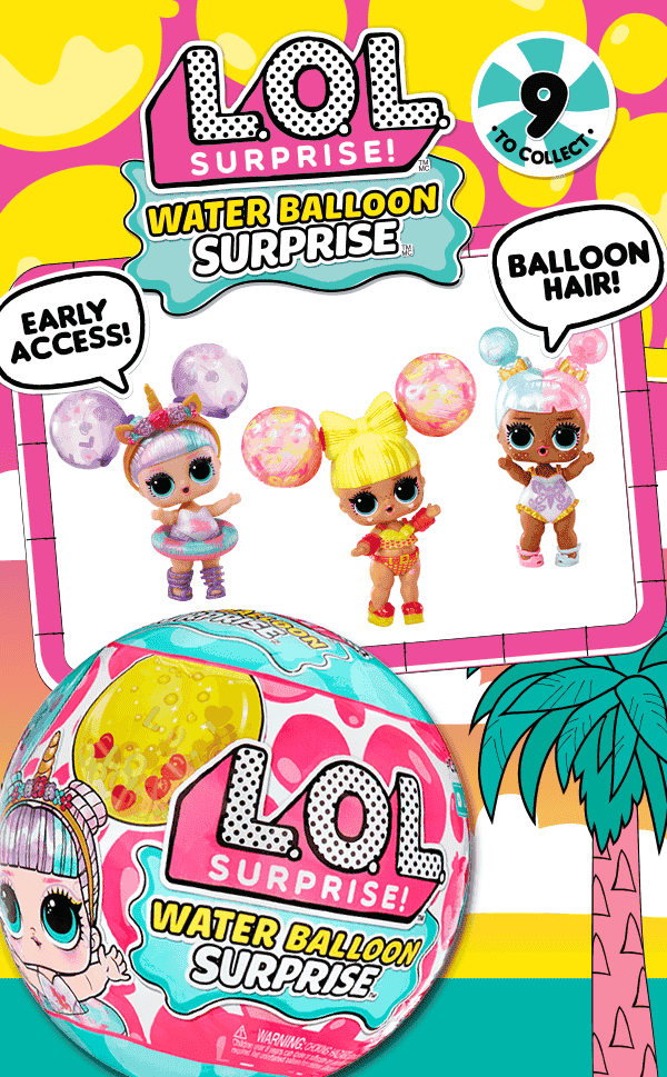 L.O.L. Surprise!™ Water Balloon Surprise™ Early Access! 9 to collect. Balloon Hair!