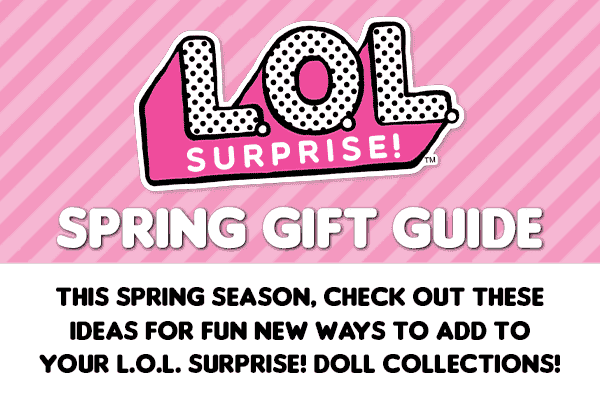 L.O.L. Surprise!™ Spring Gift Guide. This spring season, check out these ideas for fun new ways to add to your L.O.L. Surprise! doll collections!