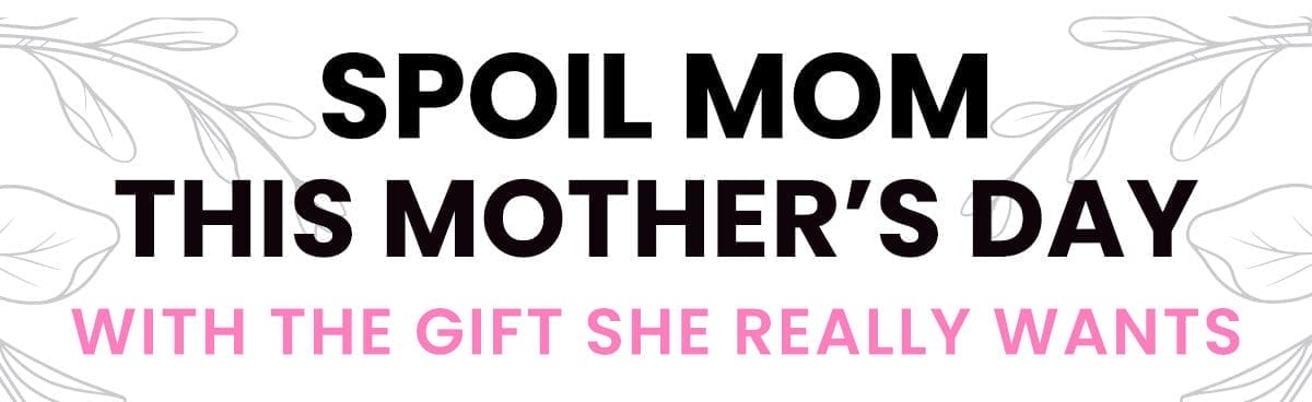Spoil Mom for Mothers Day | Shop Now