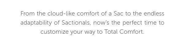 From the cloud-like comfort of a Sac to the endless adaptability of Sactionals, now's the perfect time to customize your way to Total Comfort.