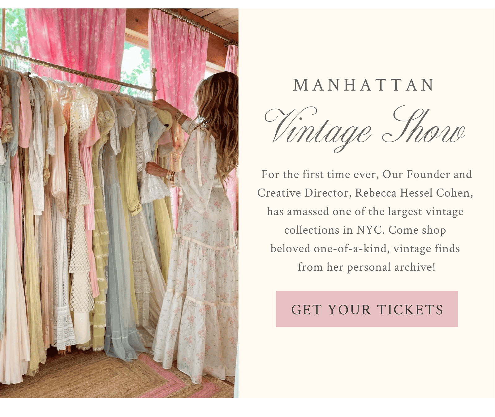 Vintage Show - For the first time ever, Our Founder and Creative Director, Rebecca Hessel Cohen, has amassed one of the largest vintage collections in NYC. Come shop beloved one-of-a-kind, vintage finds from her personal archive!