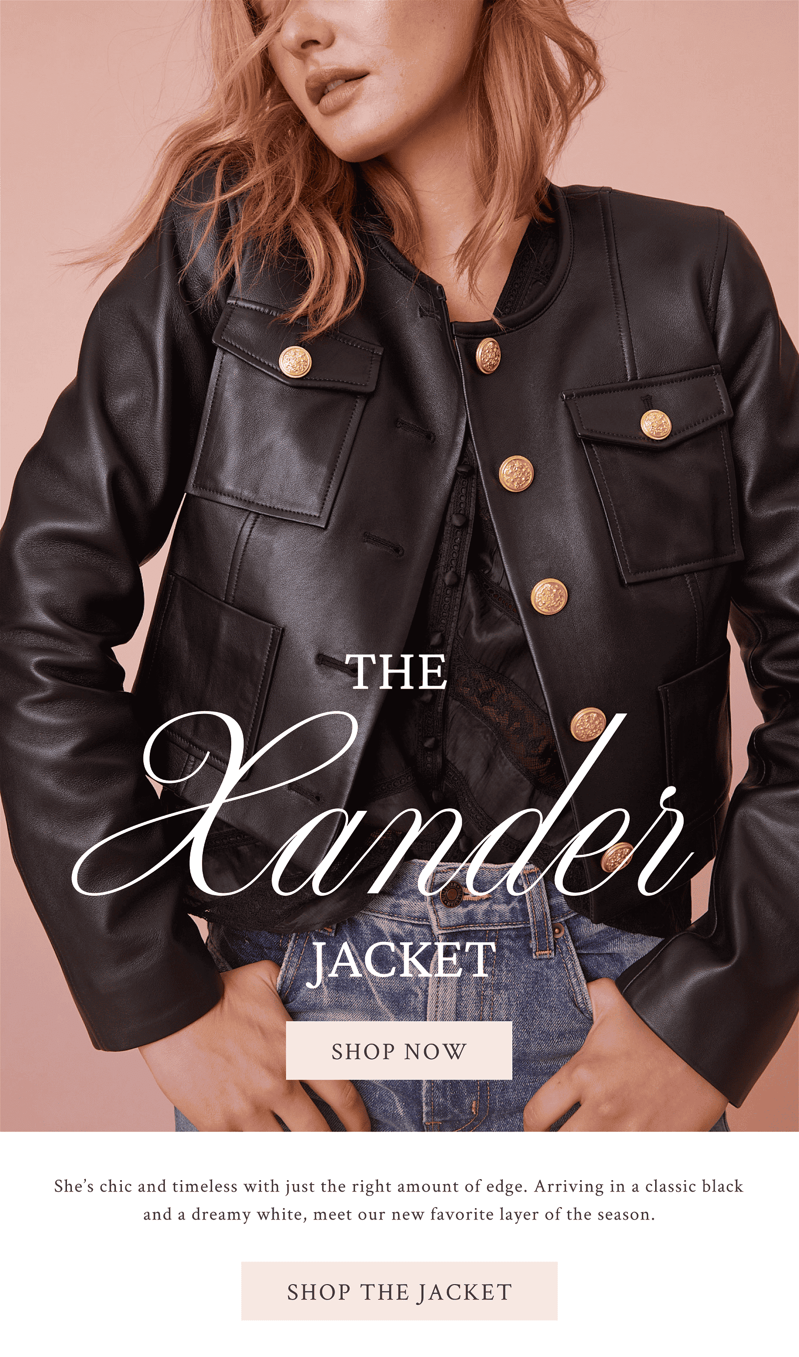 The Xander Jacket. She’s chic and timeless with just the right amount of edge. Arriving in a classic black and a dreamy white, meet our new favorite layer of the season.