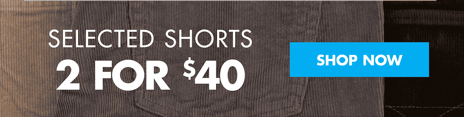 2 FOR \\$40 SELECTED SHORTS