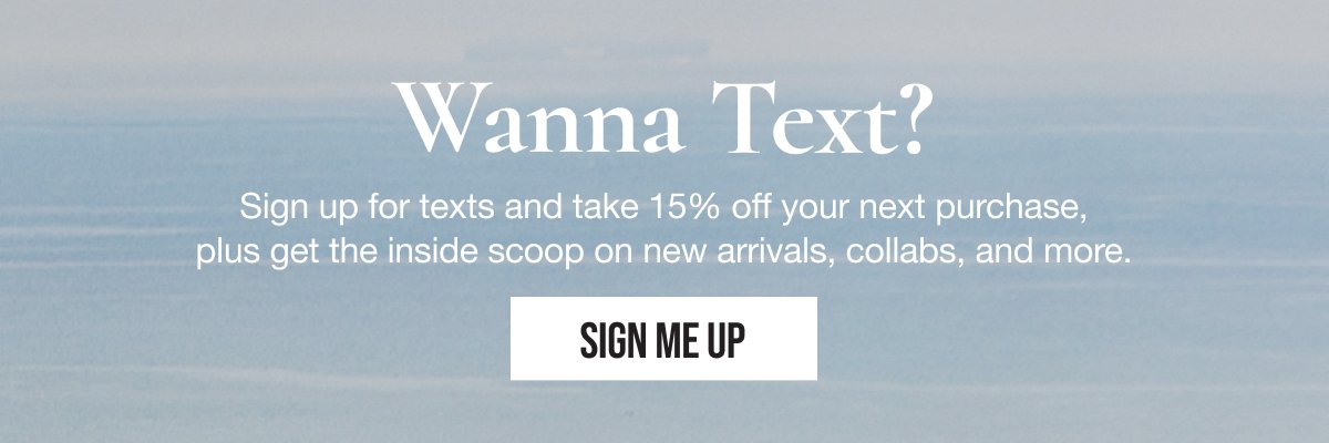 Wanna Text? Sign up for texts and take 15% off your next purchase, plus get the inside scoop on new arrivals, collabs, and more. | SIGN ME UP