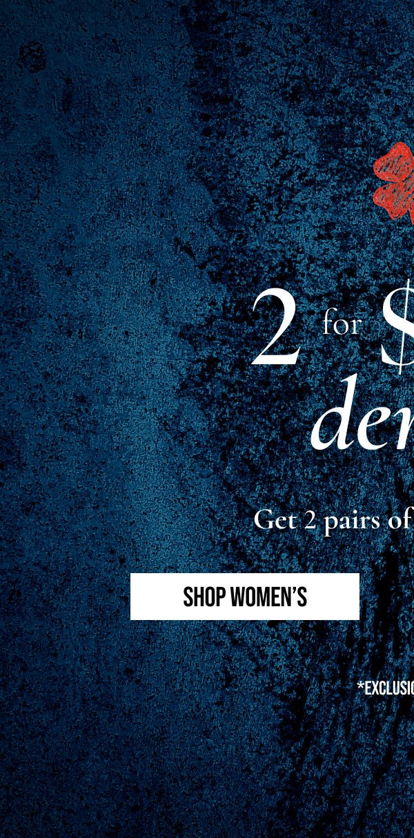 2 for \\$100 | denim | Get 2 pairs of jeans for \\$100 | SHOP WOMEN'S | *EXCLUSIONS APPLY.