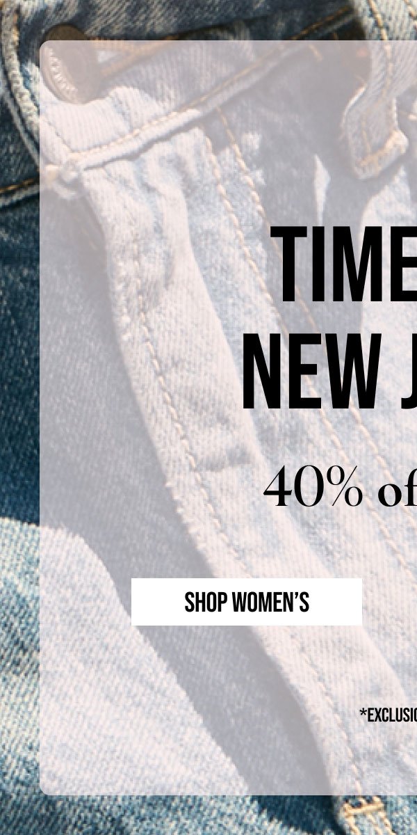 TIME FOR NEW JEANS | 40% off denim | SHOP WOMEN'S | * EXCLUSIONS APPLY.