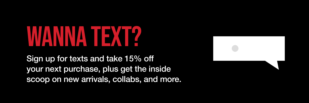 Wanna Text? Sign up for texts and take 15% off your next purchase, plus get the inside scoop on new arrivals, collabs, and more!