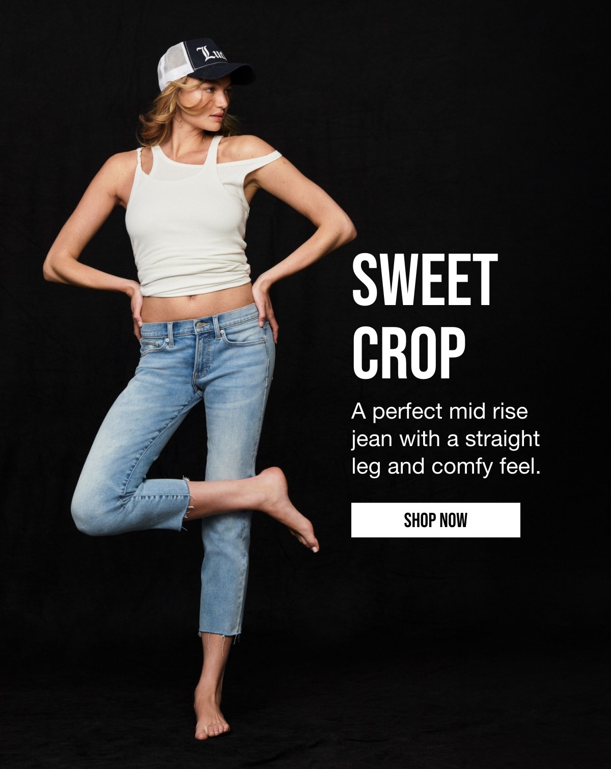 SWEET | CROP | A Perfect mid rise | jean with a straight | leg and comfy feel. | SHOP NOW