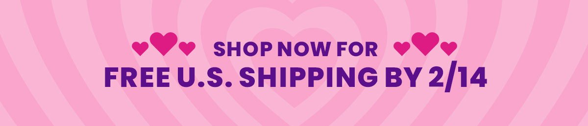 Shop Now for FREE U.S. Shipping by 2/14