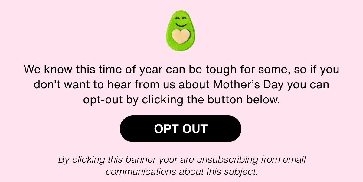 We know this time of year can be tough for some, so if you don't want to hear from us about Mother's Day you can opt-out by clicking the button below. Opt Out.