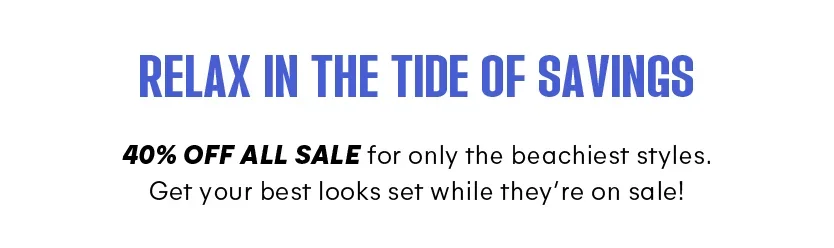 Relax in the tide of savings. 40% off all sale for only the beachiest styles. Get your best looks set while they’re on sale!