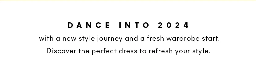 Dance into 2024 with a new style journey and a fresh wardrobe start. Discover the perfect dress to refresh your style. 