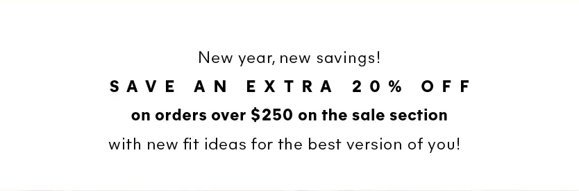New year, new savings! Save an extra 20% off on the sale section with new fit ideas for the best version of you! 