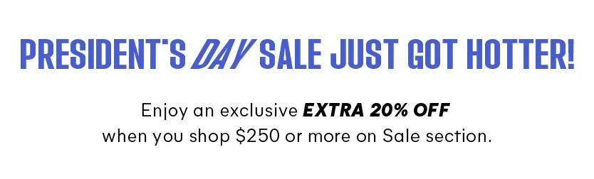 President's Day Sale just got hotter! Enjoy an exclusive extra 20% off sale section when you shop \\$250 or more. 