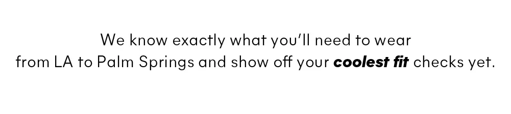 We know exactly what you’ll need to wear from LA to Palm Springs and show off your coolest fit checks yet.