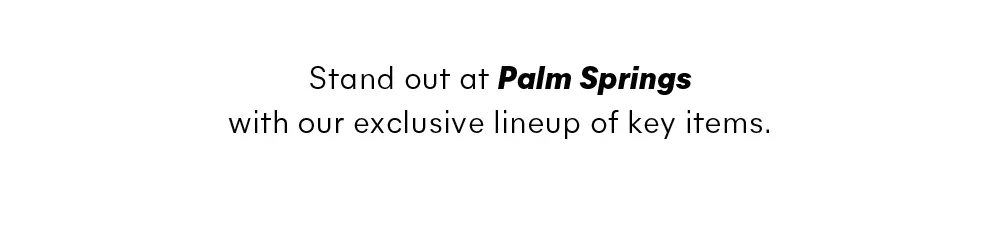 Stand out at Palm Springs with our exclusive lineup of key items