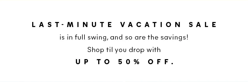 Last-minute Vacation Sale is in full swing, and so are the savings! Shop til you drop with up to 50% OFF. 