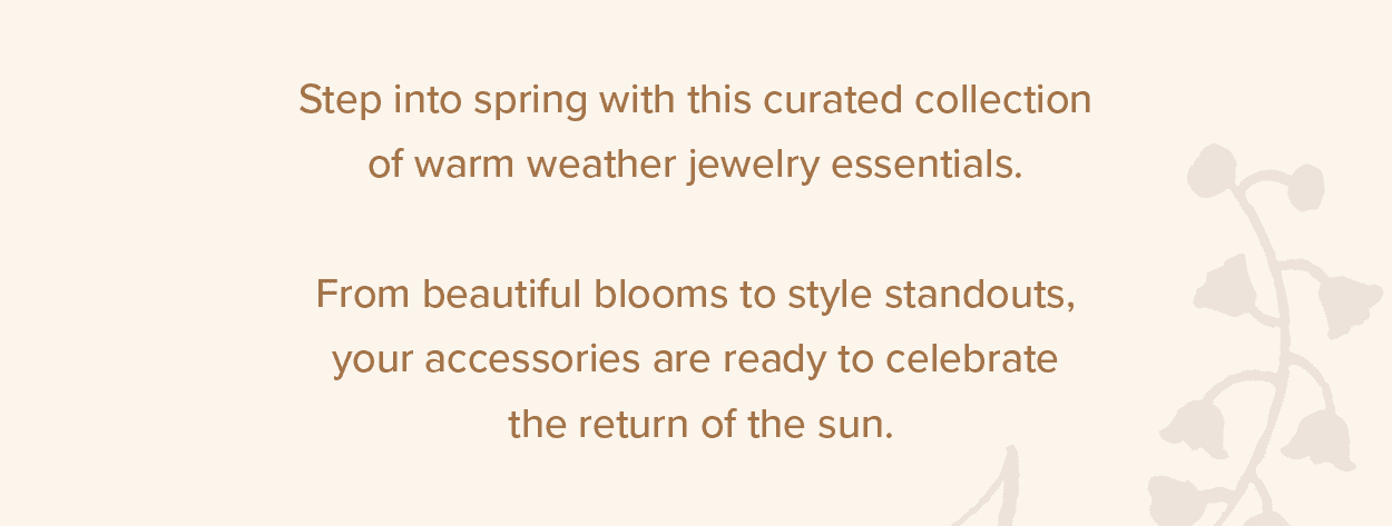 Step into spring with this curated collection of warm weather jewelry essentials. From beautiful blooms to style standouts, your accessories are ready to celebrate the return of the sun.