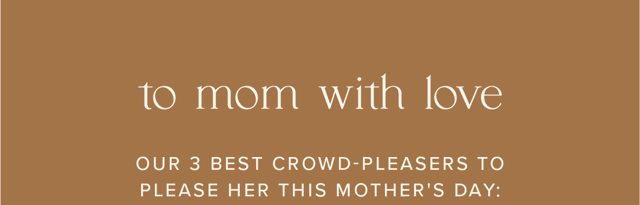 To Mom with Love. Our 3 best crowd-pleasers to please her this Mother's Day: