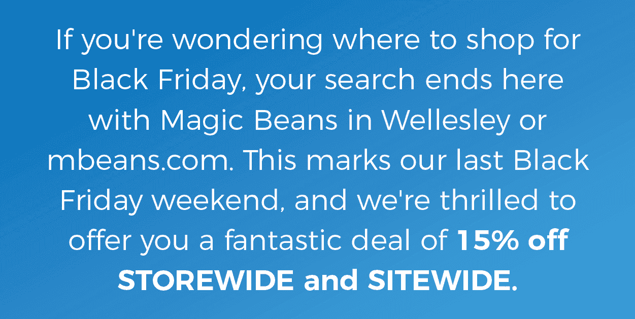 If you're wondering where to shop for Black Friday, your search ends here with Magic Beans in Wellesley or mbeans.com. This marks our last Black Friday weekend, and we're thrilled to offer you a fantastic deal of 15% off STOREWIDE and SITEWIDE.