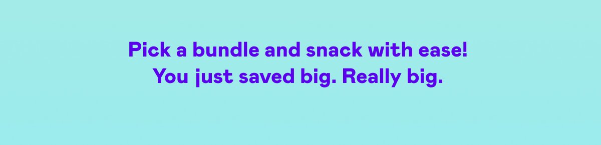 Pick a bundle and snack with ease! You just saved big. Really big.