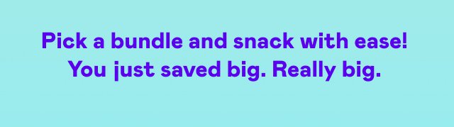 Pick a bundle and snack with ease! You just saved big. Really big.