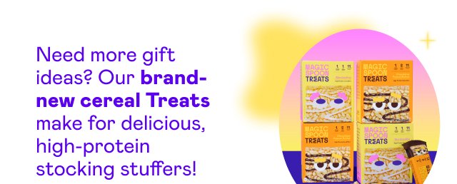 Need more gift ideas? Our brand-new cereal Treats make for delicious, high-protein stocking stuffers!