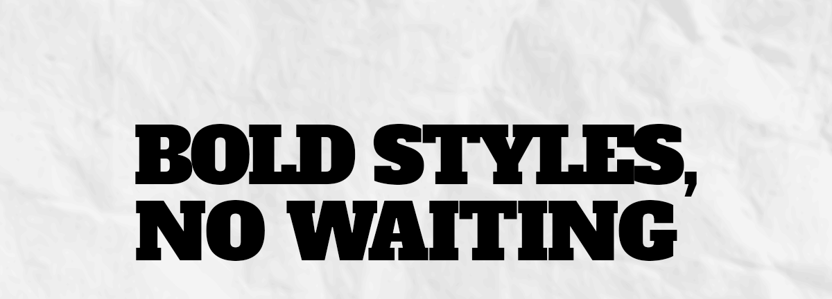 Bold Styles, No Waiting