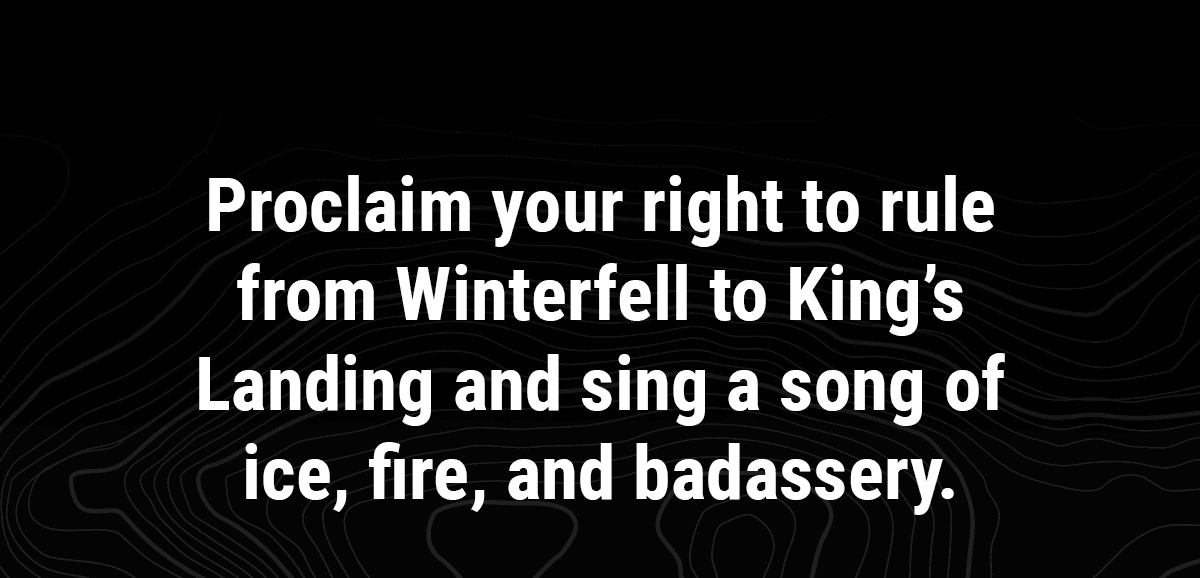 Proclaim your right to rule from Winterfell to King's Landing and sing a song of ice, fire, and badassery.