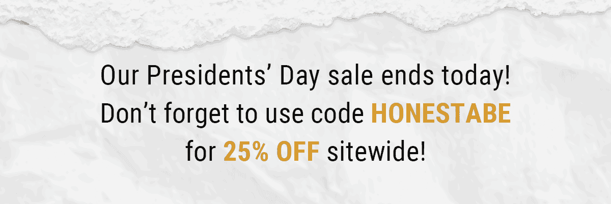 Our President’s Day sale ends today! Don’t forget to use code HONESTABE for 25% off sitewide!