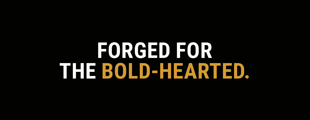 Forged for the bold-hearted.