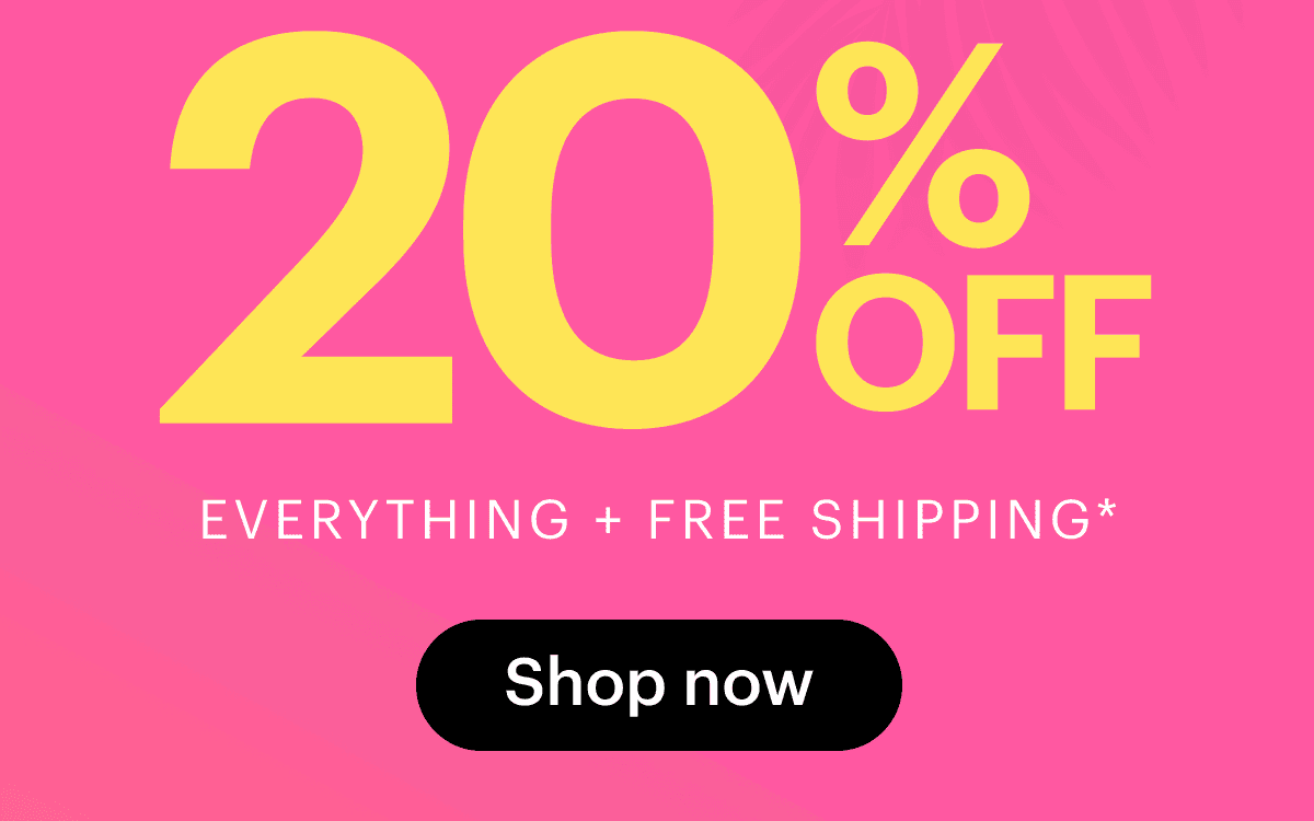 20% OFF EVERYTHING + FREE SHIPPING*