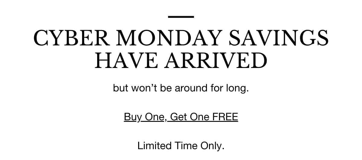 Cyber Monday savings have arrived. But won’t be around for long! No code needed. Prices already discounted. [Shop Now]