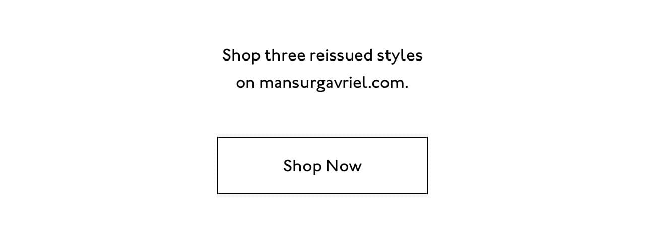 Shop three reissued styles from our archive on mansurgavriel.com.