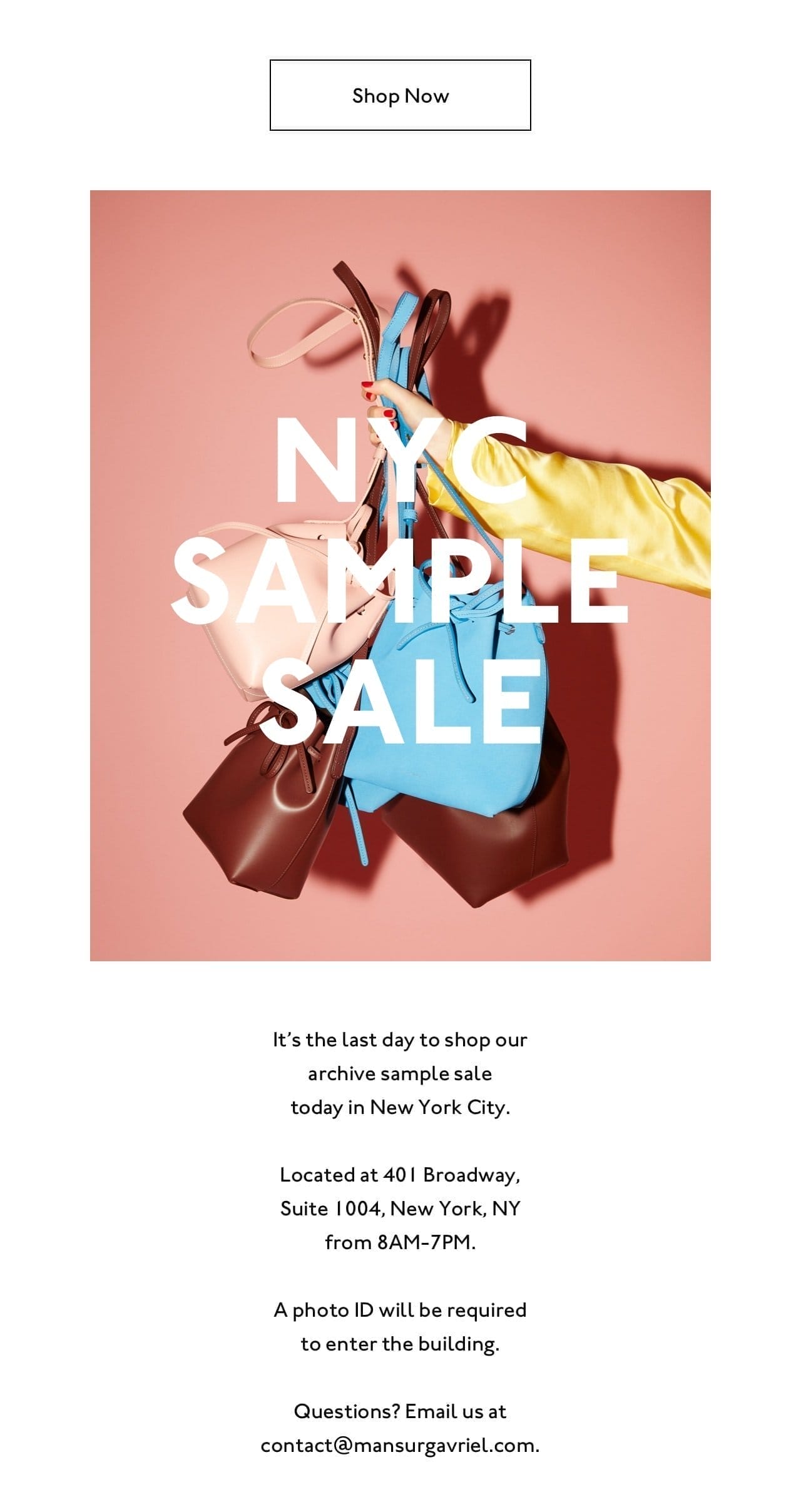 Shop all totes now. Plus, tomorrow is the last day to shop our NYC sample sale. Located at 401 Broadway, Suite 1004, New York, NY from 8AM-7PM. A photo ID will be required to enter the building. Questions? Email us at contact@mansurgavriel.com