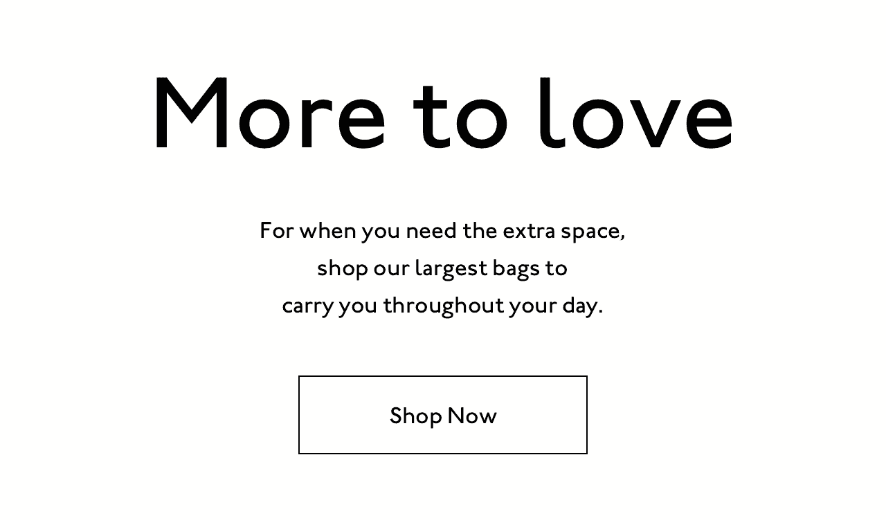 More to love. For when you need the extra space, shop our largest bags to carry you throughout your day. Shop now.