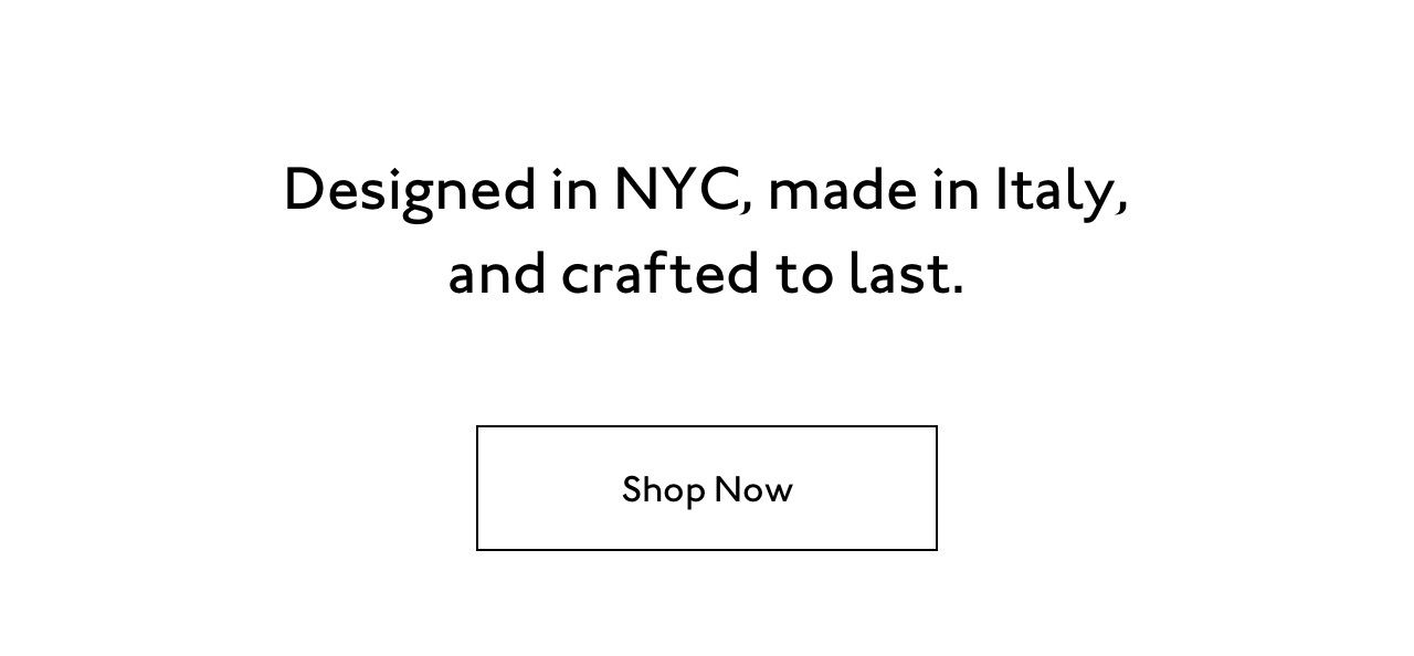 Designed in NYC, made in Italy, and crafted to last. Shop now.