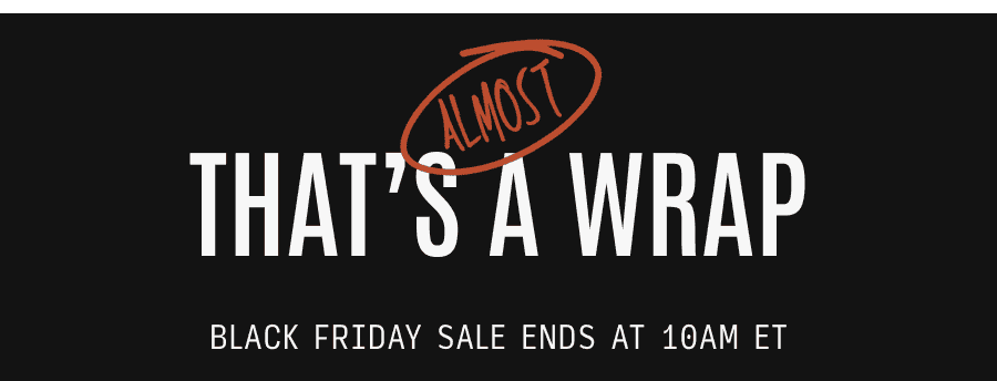 That's Almost a Wrap - Black Friday Ends at 10AM ET